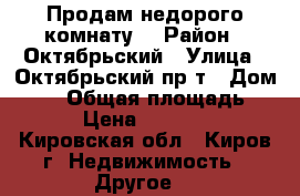 Продам недорого комнату  › Район ­ Октябрьский › Улица ­ Октябрьский пр-т › Дом ­ 32 › Общая площадь ­ 12 › Цена ­ 440 000 - Кировская обл., Киров г. Недвижимость » Другое   